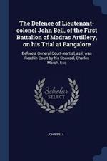 The Defence of Lieutenant-Colonel John Bell, of the First Battalion of Madras Artillery, on His Trial at Bangalore: Before a General Court-Martial, as It Was Read in Court by His Counsel, Charles Marsh, Esq