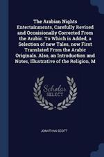 The Arabian Nights Entertainments, Carefully Revised and Occaisionally Corrected from the Arabic. to Which Is Added, a Selection of New Tales, Now First Translated from the Arabic Originals. Also, an Introduction and Notes, Illustrative of the Religion, M