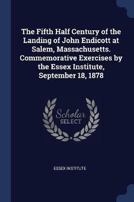 The Fifth Half Century of the Landing of John Endicott at Salem, Massachusetts. Commemorative Exercises by the Essex Institute, September 18, 1878 - cover