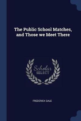 The Public School Matches, and Those We Meet There - Frederick Gale - cover