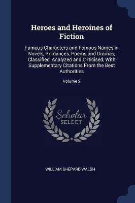 Heroes and Heroines of Fiction: Famous Characters and Famous Names in Novels, Romances, Poems and Dramas, Classified, Analyzed and Criticised, with Supplementary Citations from the Best Authorities; Volume 2 - William Shepard Walsh - cover