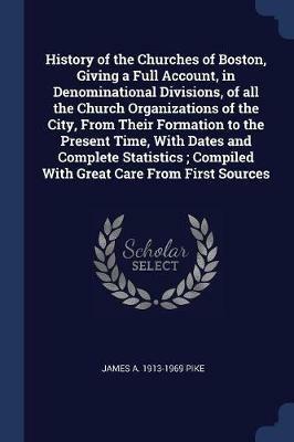 History of the Churches of Boston, Giving a Full Account, in Denominational Divisions, of All the Church Organizations of the City, from Their Formation to the Present Time, with Dates and Complete Statistics; Compiled with Great Care from First Sources - James a 1913-1969 Pike - cover