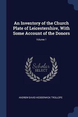 An Inventory of the Church Plate of Leicestershire, with Some Account of the Donors; Volume 1 - Andrew David Hedderwick Trollope - cover
