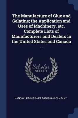 The Manufacture of Glue and Gelatine; The Application and Uses of Machinery, Etc. Complete Lists of Manufacturers and Dealers in the United States and Canada .. - cover