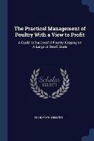 The Practical Management of Poultry with a View to Profit: A Guide to Successful Poultry Keeping on a Large or Small Scale