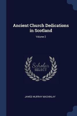 Ancient Church Dedications in Scotland; Volume 2 - James Murray Mackinlay - cover