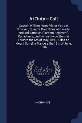 At Duty's Call: Captain William Henry Victor Van Der Smissen, Queen's Own Rifles of Canada, and 3rd Battalion (Toronto Regiment) Canadian Expeditionary Force, Born at Toronto the 6th of May, 1893, Killed on Mount Sorrel in Flanders the 13th of June, 1916 - Anonymous - cover