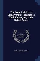 The Legal Liability of Employers for Inquiries to Their Employees, in the United States - Lindley Daniel Clark - cover
