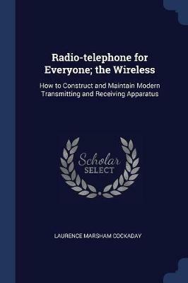Radio-Telephone for Everyone; The Wireless: How to Construct and Maintain Modern Transmitting and Receiving Apparatus - Laurence Marsham Cockaday - cover