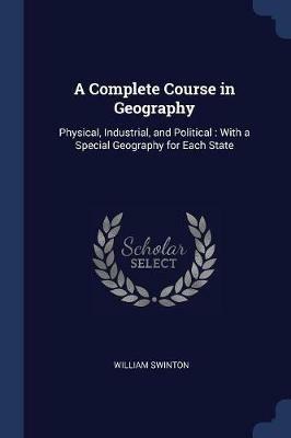 A Complete Course in Geography: Physical, Industrial, and Political: With a Special Geography for Each State - William Swinton - cover