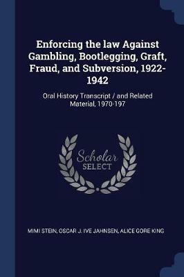 Enforcing the Law Against Gambling, Bootlegging, Graft, Fraud, and Subversion, 1922-1942: Oral History Transcript / And Related Material, 1970-197 - Mimi Stein,Oscar J Ive Jahnsen,Alice Gore King - cover