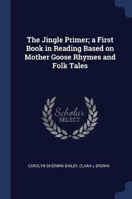 The Jingle Primer; A First Book in Reading Based on Mother Goose Rhymes and Folk Tales - Carolyn Sherwin Bailey,Clara L Brown - cover