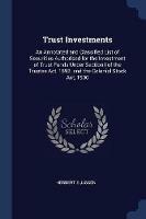 Trust Investments: An Annotated and Classified List of Securities Authorised for the Investment of Trust Funds Under Section I of the Trustee Act, 1893, and the Colonial Stock Act, 1900