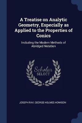 A Treatise on Analytic Geometry, Especially as Applied to the Properties of Conics: Including the Modern Methods of Abridged Notation - Joseph Ray,George Holmes Howison - cover