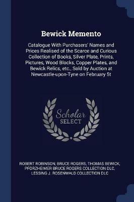 Bewick Memento: Catalogue with Purchasers' Names and Prices Realised of the Scarce and Curious Collection of Books, Silver Plate, Prints, Pictures, Wood Blocks, Copper Plates, and Bewick Relics, Etc., Sold by Auction at Newcastle-Upon-Tyne on February 5t - Robert Robinson,Bruce Rogers,Thomas Bewick - cover