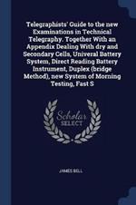 Telegraphists' Guide to the New Examinations in Technical Telegraphy. Together with an Appendix Dealing with Dry and Secondary Cells, Univeral Battery System, Direct Reading Battery Instrument, Duplex (Bridge Method), New System of Morning Testing, Fast S