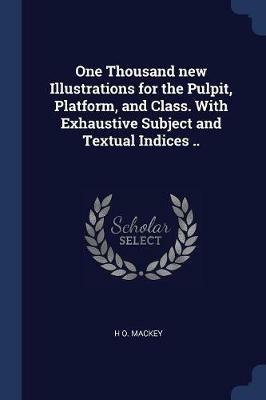 One Thousand New Illustrations for the Pulpit, Platform, and Class. with Exhaustive Subject and Textual Indices .. - H O Mackey - cover