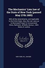 The Mechanics' Lien Law of the State of New York (Passed May 27th 1885): With All the Amendments, and Applicable to the Entire State. Also, the Lien Laws as to Municipal Propert in Incorporated Cities, Railraods, Oil Wells, &c., with Notes of Judicia