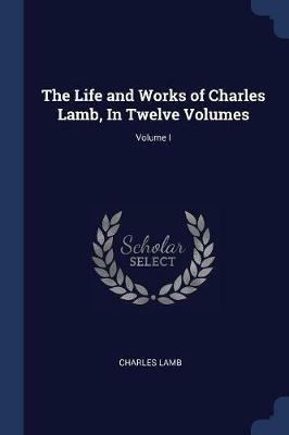 The Life and Works of Charles Lamb, in Twelve Volumes; Volume I - Charles Lamb - cover