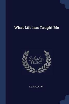 What Life Has Taught Me - E L Gallatin - cover