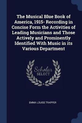 The Musical Blue Book of America, 1915- Recording in Concise Form the Activities of Leading Musicians and Those Actively and Prominently Identified with Music in Its Various Department - Emma Louise Trapper - cover