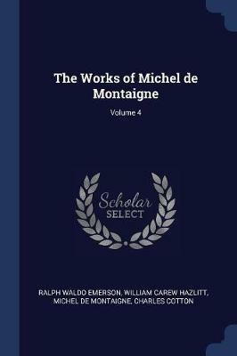 The Works of Michel de Montaigne; Volume 4 - Ralph Waldo Emerson,William Carew Hazlitt,Michel Montaigne - cover