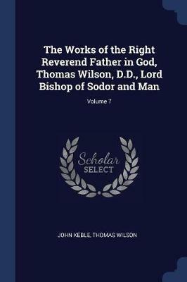 The Works of the Right Reverend Father in God, Thomas Wilson, D.D., Lord Bishop of Sodor and Man; Volume 7 - John Keble,Thomas Wilson - cover