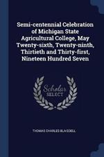 Semi-Centennial Celebration of Michigan State Agricultural College, May Twenty-Sixth, Twenty-Ninth, Thirtieth and Thirty-First, Nineteen Hundred Seven