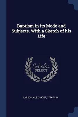 Baptism in Its Mode and Subjects. with a Sketch of His Life - Alexander Carson - cover