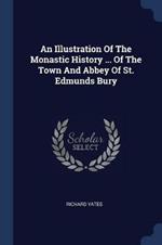 An Illustration of the Monastic History ... of the Town and Abbey of St. Edmunds Bury