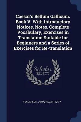 Caesar's Bellum Gallicum. Book V. with Introductory Notices, Notes, Complete Vocabulary, Exercises in Translation Suitable for Beginners and a Series of Exercises for Re-Translation - John Henderson,Ew Hagarty - cover