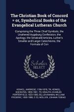 The Christian Book of Concord = Or, Symbolical Books of the Evangelical Lutheran Church: Comprising the Three Chief Symbols, the Unaltered Augsburg Confession, the Apology, the Smalcald Articles, Luther's Smaller and Larger Catechisms, the Formula of Con