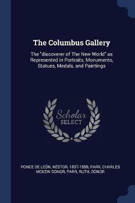 The Columbus Gallery: The Discoverer of the New World as Represented in Portraits, Monuments, Statues, Medals, and Paintings - Nestor Ponce De Leon,Charles McKew Donor Parr,Ruth Parr - cover