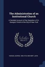 The Administration of an Institutional Church: A Detailed Account of the Operation of St. George's Parish in the City of New York