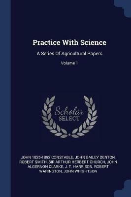 Practice with Science: A Series of Agricultural Papers; Volume 1 - John 1825-1892 Constable,Robert Smith - cover