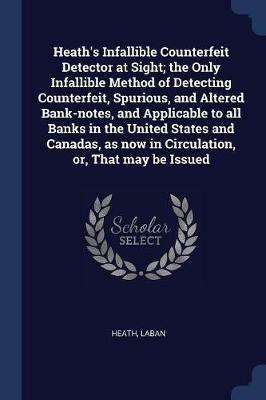 Heath's Infallible Counterfeit Detector at Sight; The Only Infallible Method of Detecting Counterfeit, Spurious, and Altered Bank-Notes, and Applicable to All Banks in the United States and Canadas, as Now in Circulation, Or, That May Be Issued - Laban Heath - cover