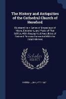 The History and Antiquities of the Cathedral Church of Hereford: Illustrated by a Series of Engravings of Views, Elevations, and Plans of That Edifice, with Biographical Anecdotes of Eminent Persons Connected with the Establishment