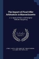 The Impact of Final Offer Arbitration in Massachusetts: An Analysis of Police and Firefighter Collective Bargaining - David B Lipsky,Thomas Andrew Barocci,Wayne William Suojanen - cover