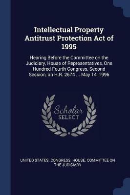 Intellectual Property Antitrust Protection Act of 1995: Hearing Before the Committee on the Judiciary, House of Representatives, One Hundred Fourth Congress, Second Session, on H.R. 2674 ... May 14, 1996 - cover