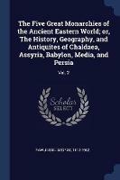 The Five Great Monarchies of the Ancient Eastern World; Or, the History, Geography, and Antiquites of Chaldaea, Assyria, Babylon, Media, and Persia: Vol. 2