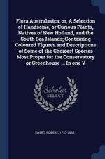 Flora Australasica; Or, a Selection of Handsome, or Curious Plants, Natives of New Holland, and the South Sea Islands; Containing Coloured Figures and Descriptions of Some of the Choicest Species Most Proper for the Conservatory or Greenhouse ... in One V