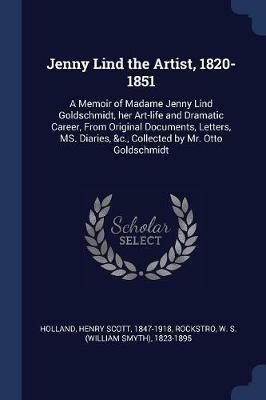 Jenny Lind the Artist, 1820-1851: A Memoir of Madame Jenny Lind Goldschmidt, Her Art-Life and Dramatic Career, from Original Documents, Letters, Ms. Diaries, &c., Collected by Mr. Otto Goldschmidt - Henry Scott Holland,W S 1823-1895 Rockstro - cover