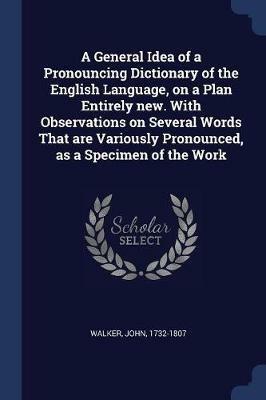 A General Idea of a Pronouncing Dictionary of the English Language, on a Plan Entirely New. with Observations on Several Words That Are Variously Pronounced, as a Specimen of the Work - John Walker - cover