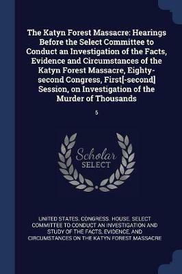 The Katyn Forest Massacre: Hearings Before the Select Committee to Conduct an Investigation of the Facts, Evidence and Circumstances of the Katyn Forest Massacre, Eighty-Second Congress, First[-Second] Session, on Investigation of the Murder of Thousands: 5 - cover