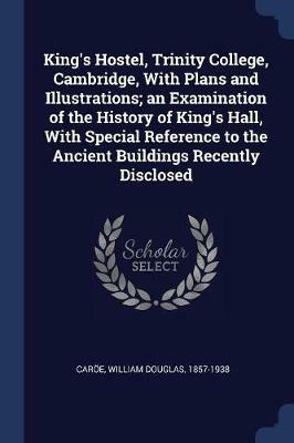 King's Hostel, Trinity College, Cambridge, with Plans and Illustrations; An Examination of the History of King's Hall, with Special Reference to the Ancient Buildings Recently Disclosed - William Douglas Caroe - cover