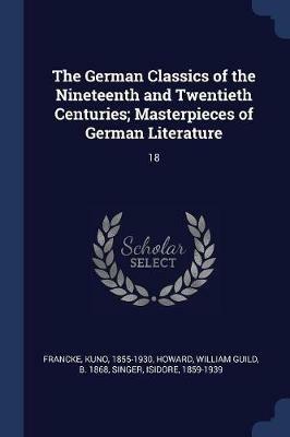 The German Classics of the Nineteenth and Twentieth Centuries; Masterpieces of German Literature: 18 - Kuno Francke,William Guild Howard,Isidore Singer - cover