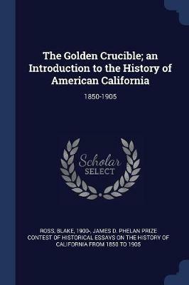 The Golden Crucible; An Introduction to the History of American California: 1850-1905 - Blake Ross - cover