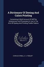 A Dictionary of Dyeing and Calico Printing: Containing a Brief Account of All the Substances and Processes in Use in the Arts of Dyeing and Printing Textile Fabrics