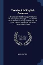 Text-Book of English Grammar: A Treatise on the Etymology and Syntax of the English Language ...: For the Use of Students in Training Colleges and the Upper Classes in National and Other Elementary Schools
