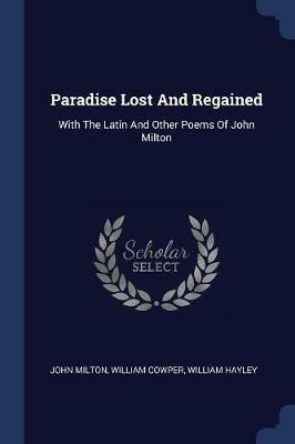Paradise Lost and Regained: With the Latin and Other Poems of John Milton - John Milton,William Cowper,William Hayley - cover